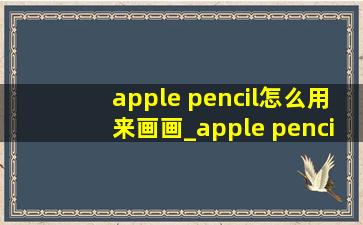 apple pencil怎么用来画画_apple pencil怎么用得更久